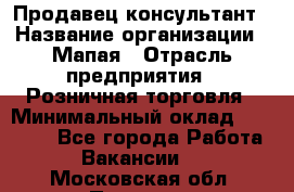 Продавец-консультант › Название организации ­ Мапая › Отрасль предприятия ­ Розничная торговля › Минимальный оклад ­ 24 000 - Все города Работа » Вакансии   . Московская обл.,Пущино г.